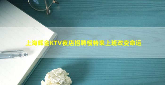 上海辉金KTV夜店招聘模特来上班改变命运